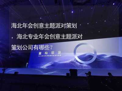 海北年會(huì)創(chuàng)意主題派對(duì)策劃,海北專業(yè)年會(huì)創(chuàng)意主題派對(duì)策劃公司有哪些?